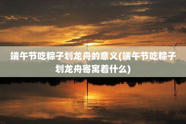 端午节吃粽子划龙舟的意义(端午节吃粽子划龙舟寄寓着什么)