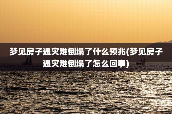 梦见房子遇灾难倒塌了什么预兆(梦见房子遇灾难倒塌了怎么回事)