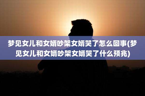 梦见女儿和女婿吵架女婿哭了怎么回事(梦见女儿和女婿吵架女婿哭了什么预兆)