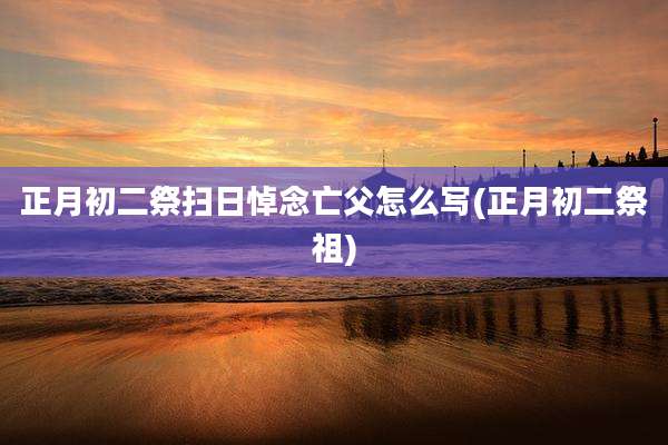 正月初二祭扫日悼念亡父怎么写(正月初二祭祖)