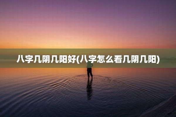 八字几阴几阳好(八字怎么看几阴几阳)