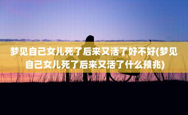 梦见自己女儿死了后来又活了好不好(梦见自己女儿死了后来又活了什么预兆)