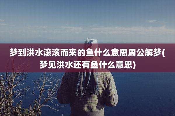 梦到洪水滚滚而来的鱼什么意思周公解梦(梦见洪水还有鱼什么意思)