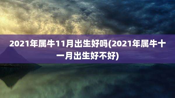 2021年属牛11月出生好吗(2021年属牛十一月出生好不好)
