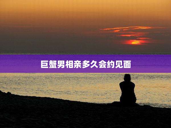 巨蟹男相亲多久会约见面
