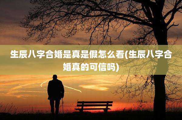生辰八字合婚是真是假怎么看(生辰八字合婚真的可信吗)