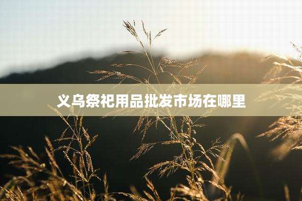 义乌祭祀用品批发市场在哪里