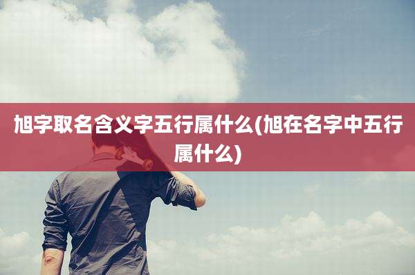 旭字取名含义字五行属什么(旭在名字中五行属什么)