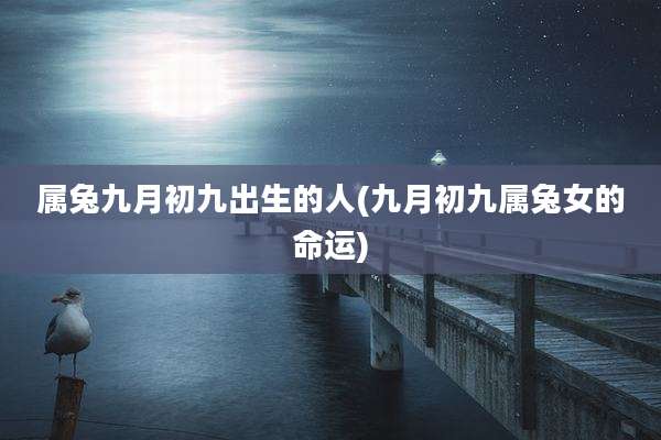 属兔九月初九出生的人(九月初九属兔女的命运)