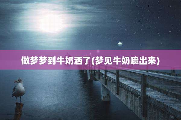 做梦梦到牛奶洒了(梦见牛奶喷出来)