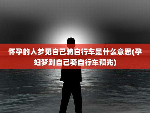 怀孕的人梦见自己骑自行车是什么意思(孕妇梦到自己骑自行车预兆)