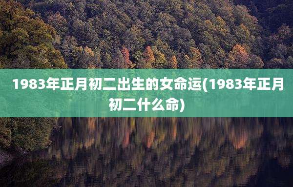 1983年正月初二出生的女命运(1983年正月初二什么命)