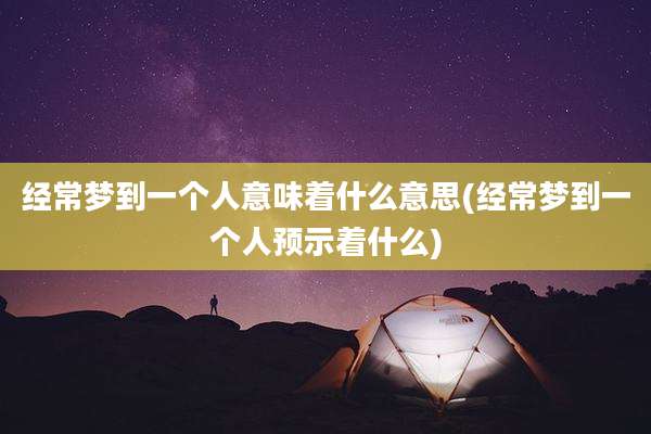 经常梦到一个人意味着什么意思(经常梦到一个人预示着什么)