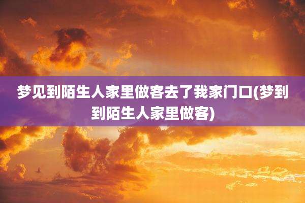 梦见到陌生人家里做客去了我家门口(梦到到陌生人家里做客)