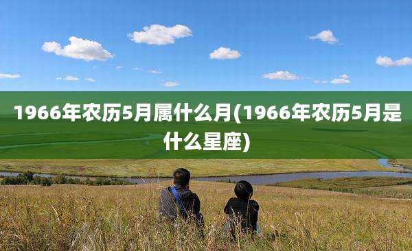 1966年农历5月属什么月(1966年农历5月是什么星座)