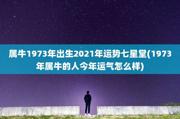属牛1973年出生2021年运势七星堂(1973年属牛的人今年运气怎么样)