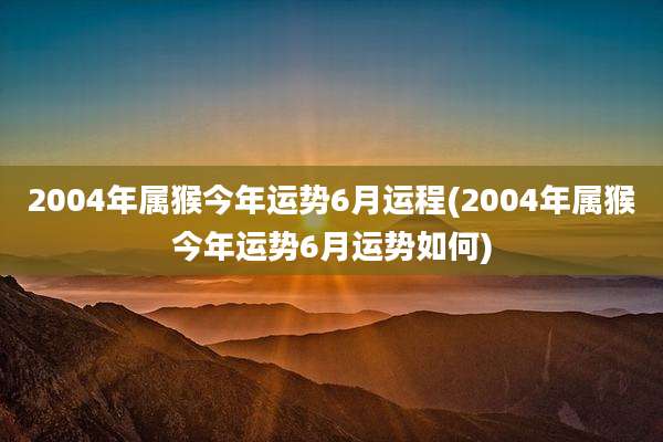 2004年属猴今年运势6月运程(2004年属猴今年运势6月运势如何)