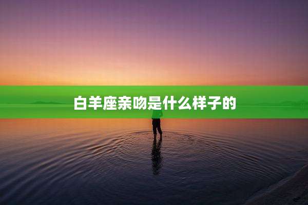 白羊座亲吻是什么样子的