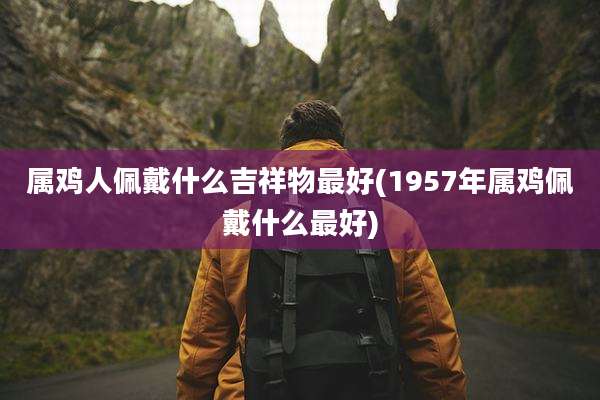 属鸡人佩戴什么吉祥物最好(1957年属鸡佩戴什么最好)