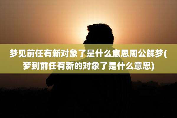 梦见前任有新对象了是什么意思周公解梦(梦到前任有新的对象了是什么意思)
