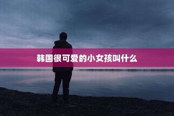 韩国很可爱的小女孩叫什么