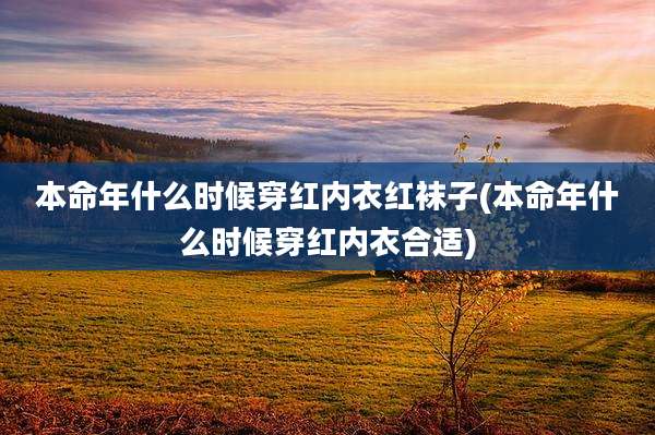本命年什么时候穿红内衣红袜子(本命年什么时候穿红内衣合适)