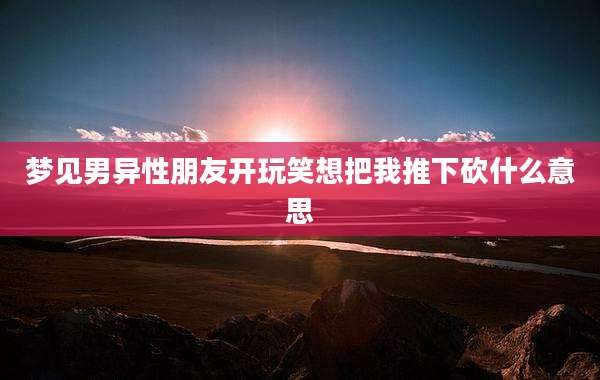梦见男异性朋友开玩笑想把我推下砍什么意思