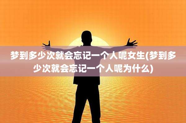 梦到多少次就会忘记一个人呢女生(梦到多少次就会忘记一个人呢为什么)