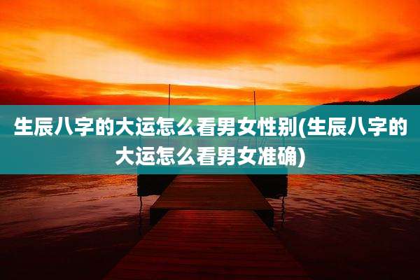 生辰八字的大运怎么看男女性别(生辰八字的大运怎么看男女准确)