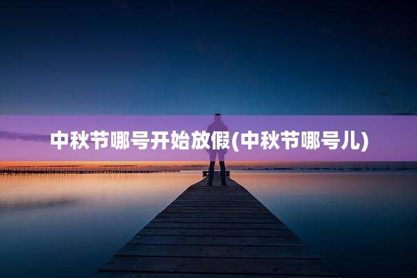 中秋节哪号开始放假(中秋节哪号儿)