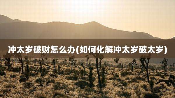冲太岁破财怎么办(如何化解冲太岁破太岁)