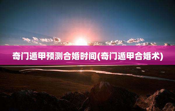 奇门遁甲预测合婚时间(奇门遁甲合婚术)