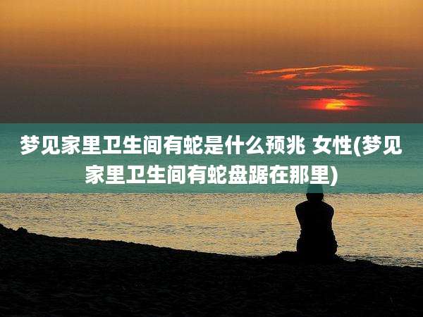 梦见家里卫生间有蛇是什么预兆 女性(梦见家里卫生间有蛇盘踞在那里)