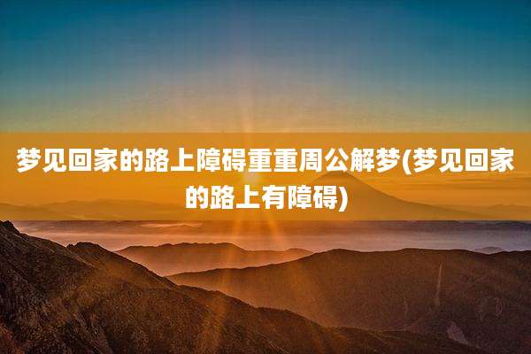 梦见回家的路上障碍重重周公解梦(梦见回家的路上有障碍)