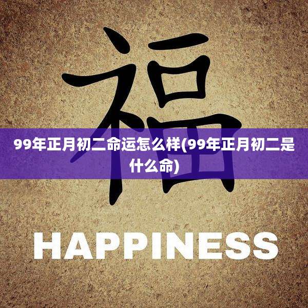 99年正月初二命运怎么样(99年正月初二是什么命)
