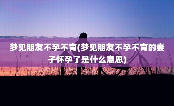 梦见朋友不孕不育(梦见朋友不孕不育的妻子怀孕了是什么意思)