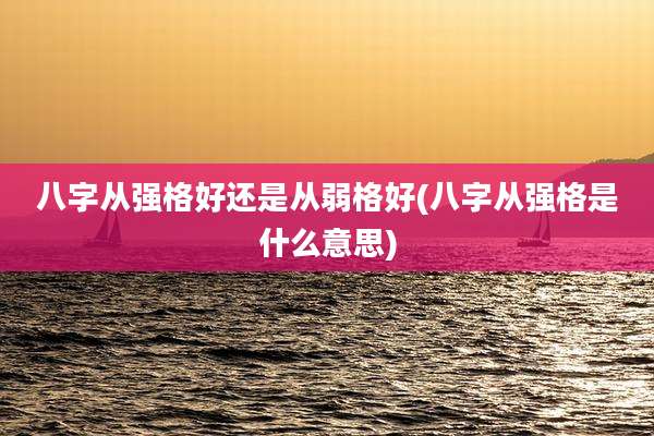 八字从强格好还是从弱格好(八字从强格是什么意思)