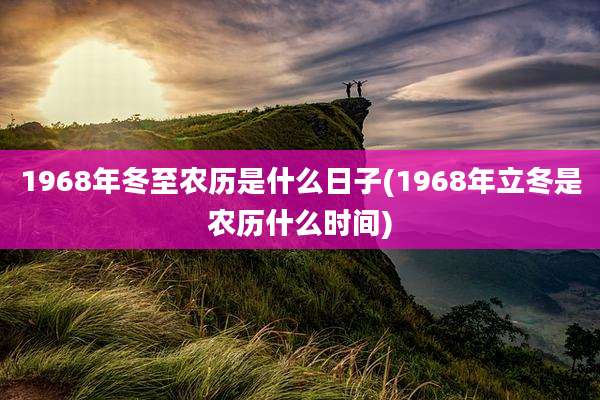 1968年冬至农历是什么日子(1968年立冬是农历什么时间)