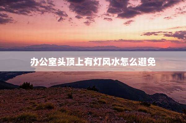 办公室头顶上有灯风水怎么避免