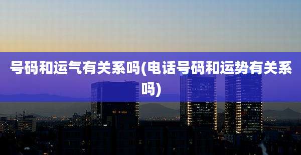 号码和运气有关系吗(电话号码和运势有关系吗)