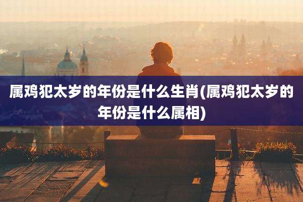 属鸡犯太岁的年份是什么生肖(属鸡犯太岁的年份是什么属相)