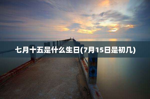 七月十五是什么生日(7月15日是初几)