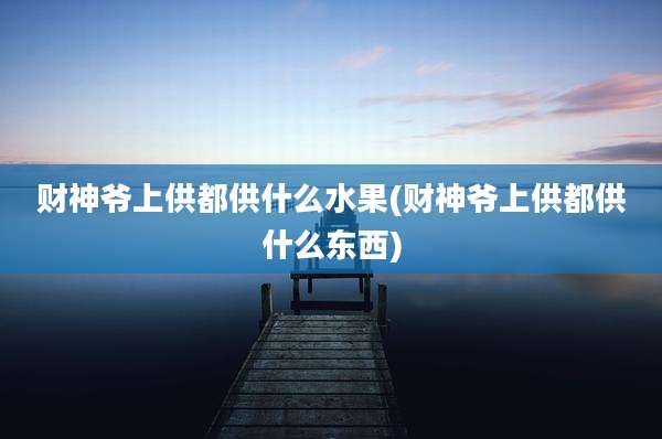 财神爷上供都供什么水果(财神爷上供都供什么东西)