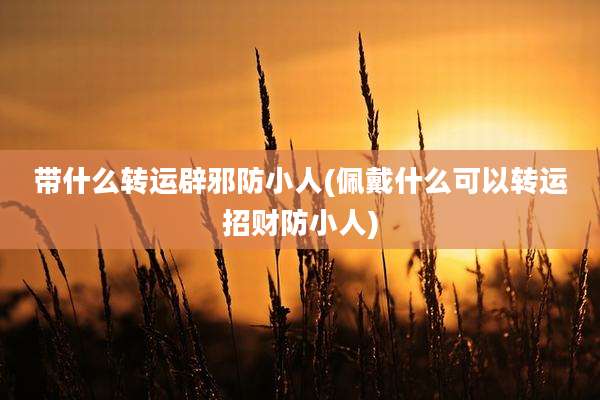 带什么转运辟邪防小人(佩戴什么可以转运招财防小人)