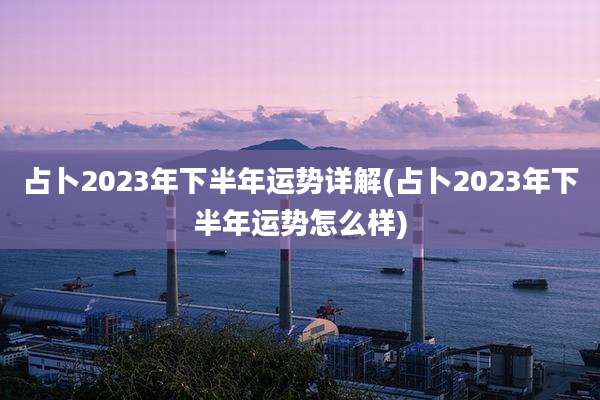 占卜2023年下半年运势详解(占卜2023年下半年运势怎么样)