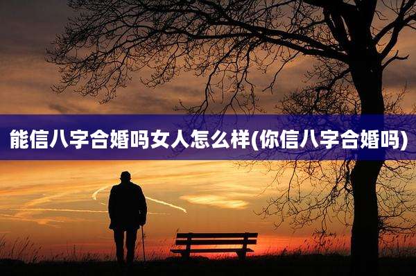 能信八字合婚吗女人怎么样(你信八字合婚吗)