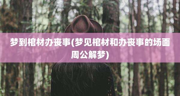 梦到棺材办丧事(梦见棺材和办丧事的场面周公解梦)