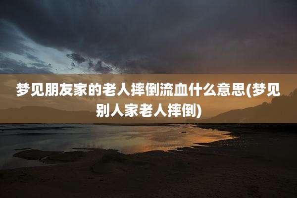 梦见朋友家的老人摔倒流血什么意思(梦见别人家老人摔倒)