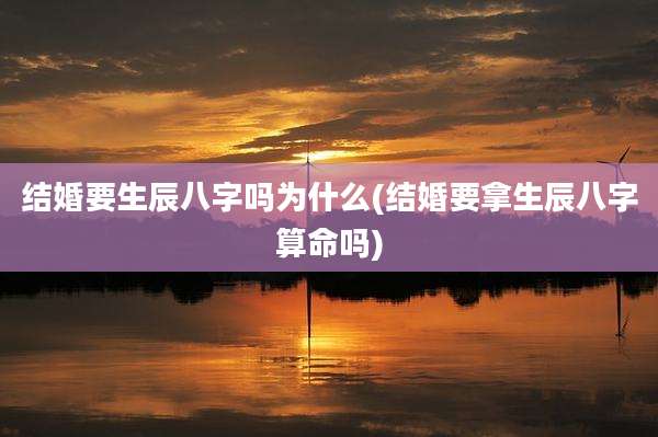 结婚要生辰八字吗为什么(结婚要拿生辰八字算命吗)