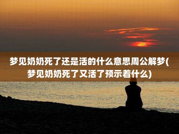 梦见奶奶死了还是活的什么意思周公解梦(梦见奶奶死了又活了预示着什么)